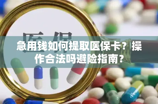 急用钱如何提取医保卡？操作合法吗避险指南？